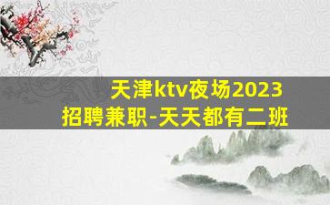 天津ktv夜场2023招聘兼职-天天都有二班