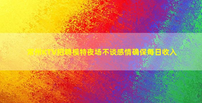 常州KTV招聘模特夜场不谈感情确保每日收入